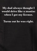 My dad always thought I would drive like a maniac T-Shirt