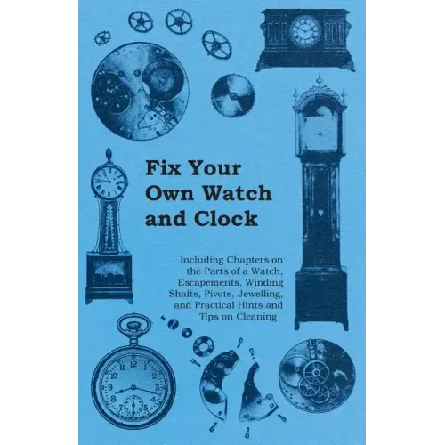 Fix Your Own Watch and Clock - Including Chapters on the Parts of a Watch, Escapements, Winding Shafts, Pivots, Jewelling, and Practical Hints and Tip - Paperback