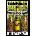 Bottle Painting: Your Ultimate Guide To Painting & Decorating Glass Bottles & Vases Artistically For Fun & Profit - Paperback