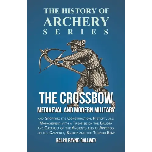 The Crossbow - Mediaeval and Modern Military and Sporting it's Construction, History, and Management: With a Treatise on the Balista and Catapult of t - Paperback