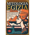 Mitologia Egizia: Una guida completa per conoscere gli antichi dèi egizi, il mito della creazione, il libro dei morti, la loro religione - Paperback