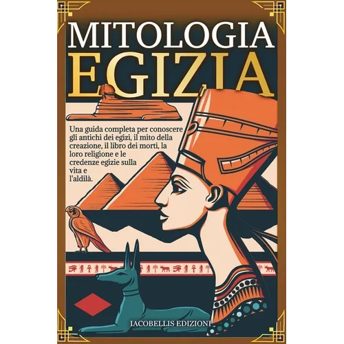 Mitologia Egizia: Una guida completa per conoscere gli antichi dèi egizi, il mito della creazione, il libro dei morti, la loro religione - Paperback