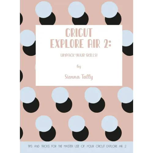 Cricut Explore Air 2: Unpack Your Skills! Tips and Tricks for the Master Use of Your Cricut Explore - Hardcover