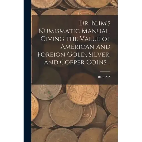Dr. Blim's Numismatic Manual, Giving the Value of American and Foreign Gold, Silver, and Copper Coins .. - Paperback