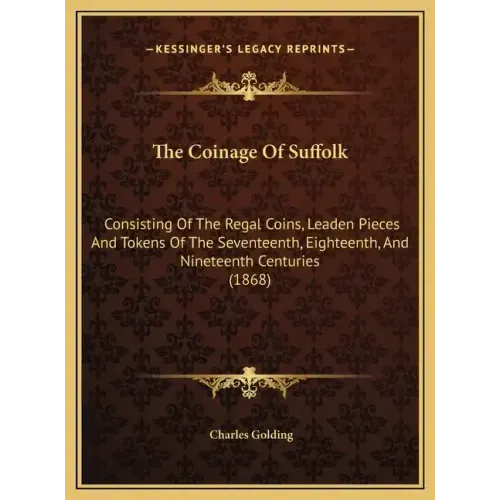 The Coinage Of Suffolk: Consisting Of The Regal Coins, Leaden Pieces And Tokens Of The Seventeenth, Eighteenth, And Nineteenth Centuries (1868 - Hardcover