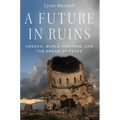 Future in Ruins: Unesco, World Heritage, and the Dream of Peace - Paperback