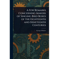 A Few Remarks Concerning Makers of Singing Bird Boxes of the Eighteenth and Nineteenth Centuries - Paperback