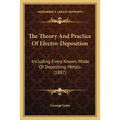 The Theory And Practice Of Electro-Deposition: Including Every Known Mode Of Depositing Metals (1887) - Paperback