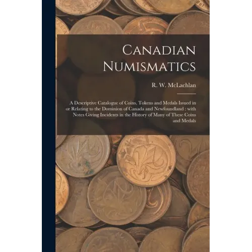 Canadian Numismatics [microform]: a Descriptive Catalogue of Coins, Tokens and Medals Issued in or Relating to the Dominion of Canada and Newfoundland - Paperback