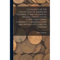 Catalogue of the Collection of American Colonial Coins, Historical Medals, United States Coins, Fractional Currency, Canadian Coins and Medals of Geor - Paperback