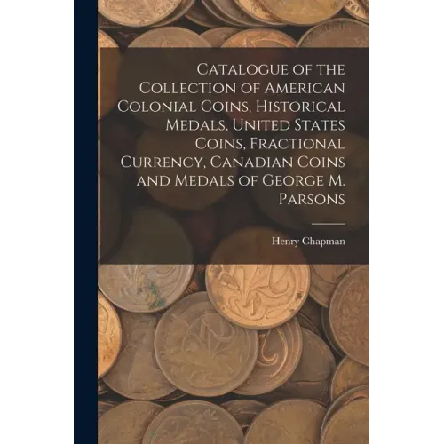 Catalogue of the Collection of American Colonial Coins, Historical Medals, United States Coins, Fractional Currency, Canadian Coins and Medals of Geor - Paperback