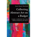 Collecting Abstract Art on a Budget: Create a Collection You Love Without Breaking the Bank - Paperback
