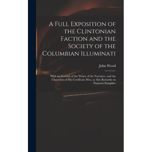 A Full Exposition of the Clintonian Faction and the Society of the Columbian Illuminati: With an Account of the Writer of the Narrative, and the Chara - Hardcover