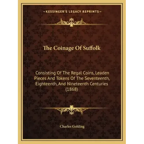 The Coinage Of Suffolk: Consisting Of The Regal Coins, Leaden Pieces And Tokens Of The Seventeenth, Eighteenth, And Nineteenth Centuries (1868 - Paperback