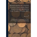 Monograph of United States Cents and Half Cents Issued Between the Years 1793 and 1857: To Which is Added a Table of the Principal Coins, Tokens, Jeto - Paperback