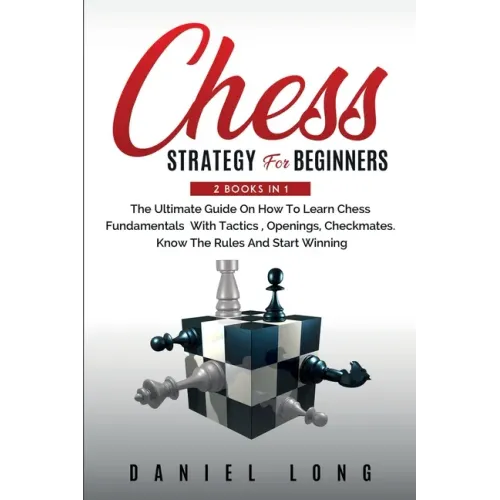 Chess Strategy For Beginners: 2 Books In 1 The Ultimate Guide On How To Learn Chess Fundamentals With Tactics, Openings, Checkmates, Know The Rules - Paperback