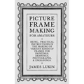Picture Frame Making for Amateurs - Being Practical Instructions in the Making of Various Kinds of Frames for Paintings, Drawings, Photographs, and En - Paperback