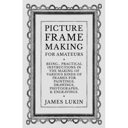 Picture Frame Making for Amateurs - Being Practical Instructions in the Making of Various Kinds of Frames for Paintings, Drawings, Photographs, and En - Paperback