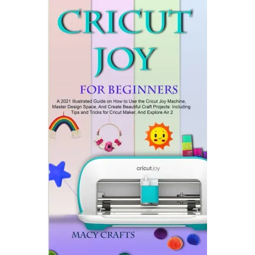 Cricut Joy for Beginners: A 2021 Illustrated Guide on How to Use the Cricut Joy Machine, Master Design Space, And Create Beautiful Craft Project - Paperback