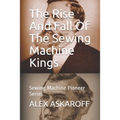 The Rise And Fall Of The Sewing Machine Kings: Sewing Machine Pioneer Series - Paperback