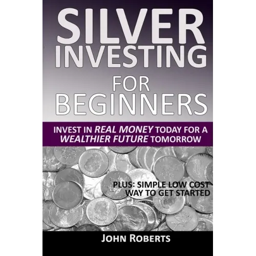Silver Investing For Beginners: Invest In Real Money Today For A Wealthier Future Tomorrow - Paperback
