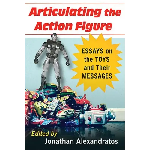 Articulating the Action Figure: Essays on the Toys and Their Messages - Paperback