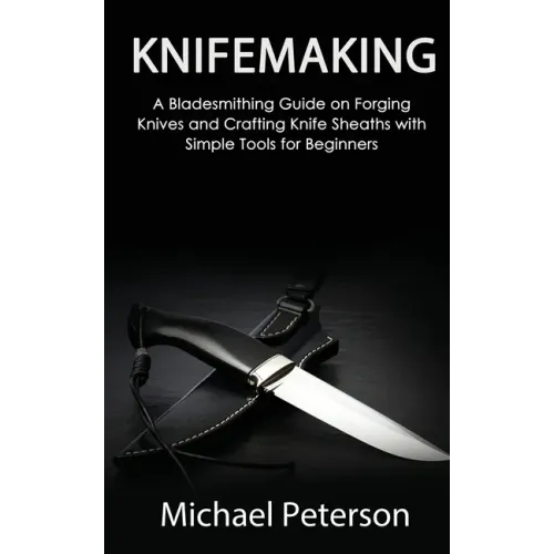 Knifemaking: A Bladesmithing Guide on Forging Knives and Crafting Knife Sheaths with Simple Tools for Beginners - Paperback