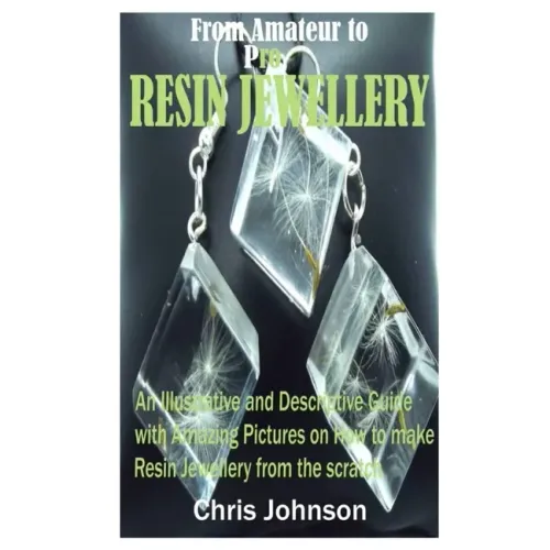 From Amateur to Pro Resin Jewellery: An Illustrative and Descriptive Guide with Amazing Pictures on How to Make Resin Jewellery from the Scratch - Paperback