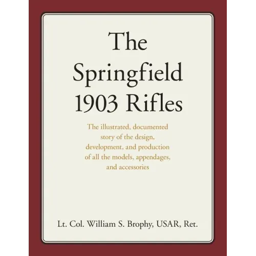 The Springfield 1903 Rifles: The Illustrated, Documented Story of the Design, Development, and Production of All the Models, Appendages, and Accessori - Paperback