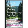 How to Make Money Prospecting For Gold: Make Money While Enjoying the Great Outdoors - Fun Hobby - Paperback