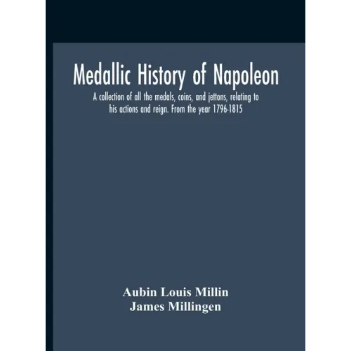 Medallic History Of Napoleon. A Collection Of All The Medals, Coins, And Jettons, Relating To His Actions And Reign. From The Year 1796-1815 - Hardcover