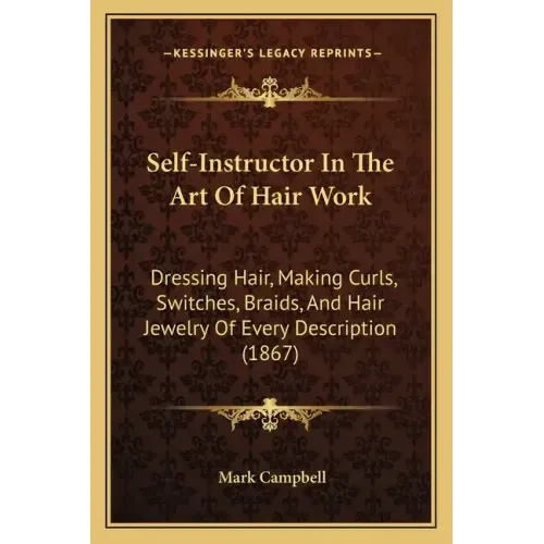 Self-Instructor In The Art Of Hair Work: Dressing Hair, Making Curls, Switches, Braids, And Hair Jewelry Of Every Description (1867) - Paperback