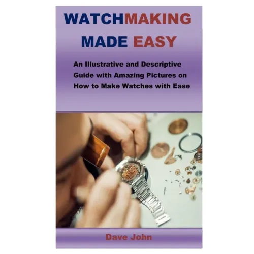 Watchmaking Made Easy: An Illustrative and Descriptive Guide with Amazing Pictures on How to Make Watches with Ease - Paperback
