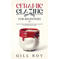 Ceramic Glazing for Beginners: What Every Ceramic Artist Should Know to Get Better Glazes - Paperback