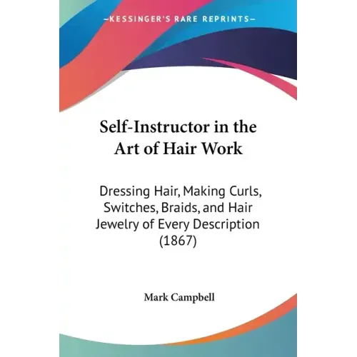 Self-Instructor in the Art of Hair Work: Dressing Hair, Making Curls, Switches, Braids, and Hair Jewelry of Every Description (1867) - Paperback