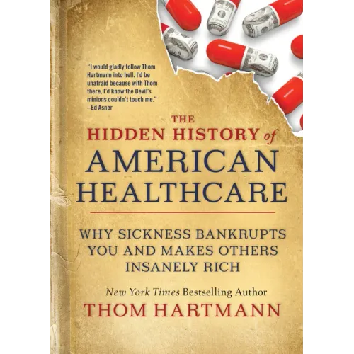The Hidden History of American Healthcare: Why Sickness Bankrupts You and Makes Others Insanely Rich - Paperback