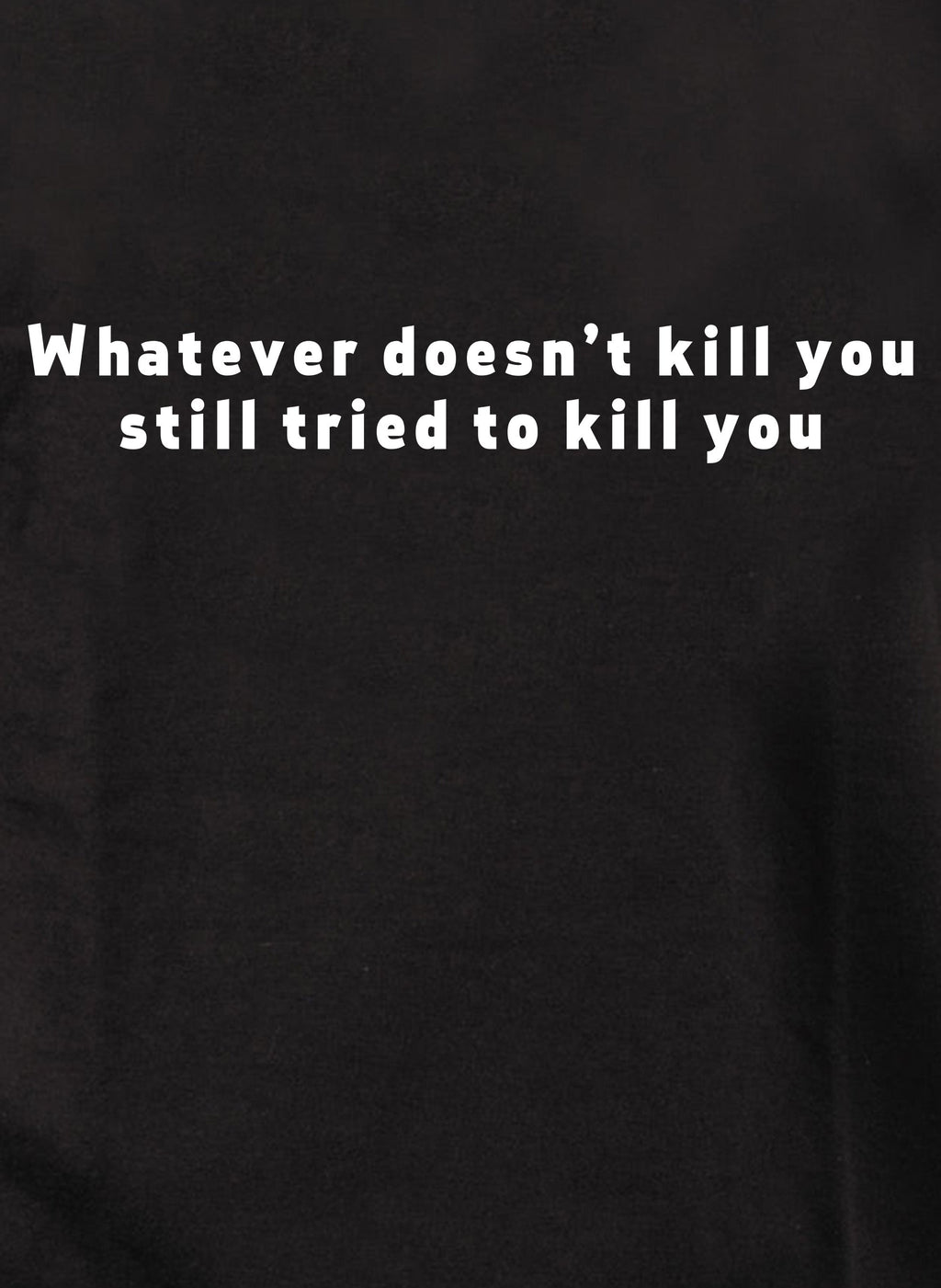 Whatever doesn’t kill you still tried to kill you T-Shirt