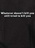 Whatever doesn’t kill you still tried to kill you T-Shirt
