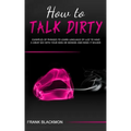 How to Talk Dirty: Examples of Phrases to Learn Language of Lust to Have a Great Sex with your Man or Woman and Make it Wilder - Paperback