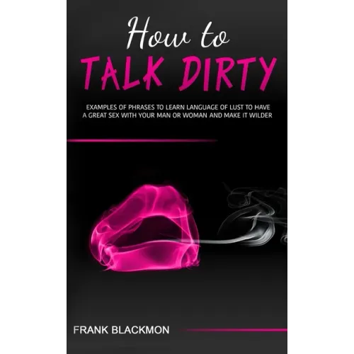 How to Talk Dirty: Examples of Phrases to Learn Language of Lust to Have a Great Sex with your Man or Woman and Make it Wilder - Paperback