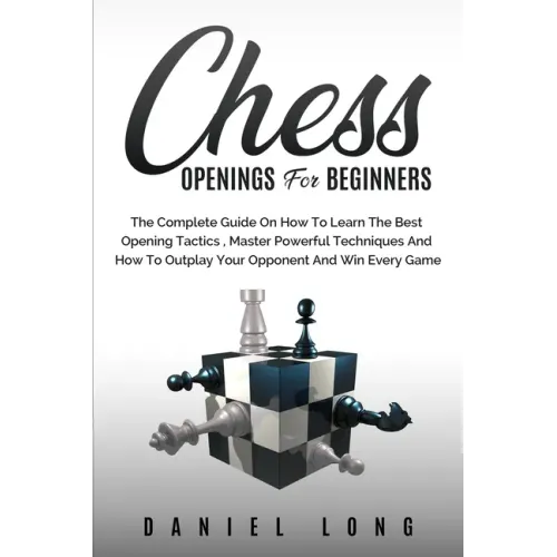 Chess Openings for Beginners: The Complete Guide On How To Learn The Best Opening Tactics, Master Powerful Techniques And How To Outplay Your Oppone - Paperback
