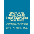 Where in the World Did All Those Silver Coins Come From?: Cherry Picking the Silver Coins of the World for Fun and Profit - Paperback
