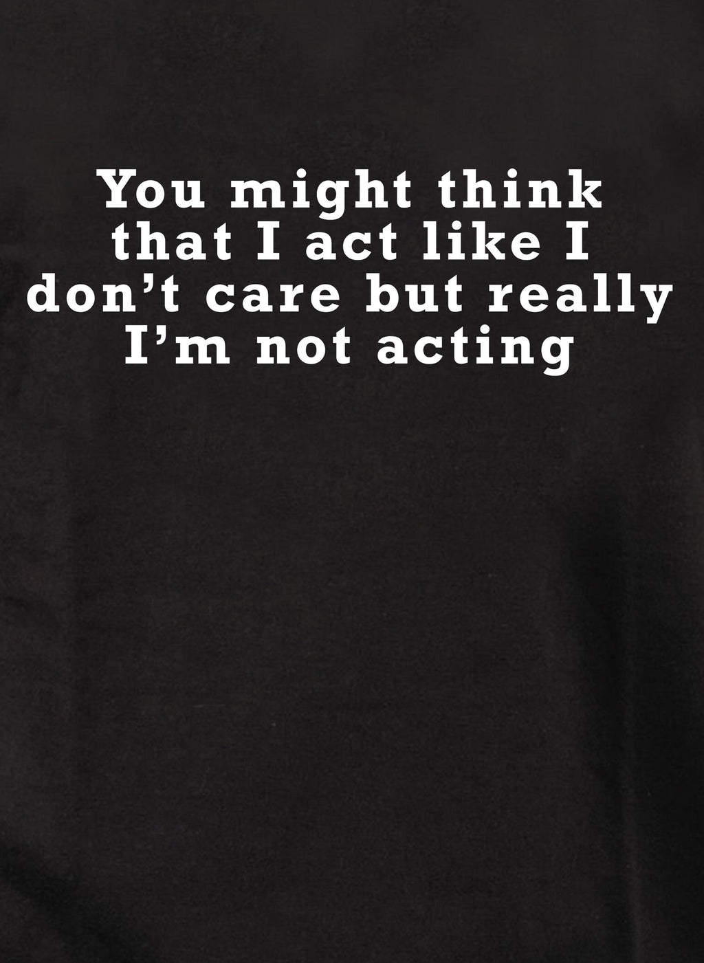 You might think that I act like I don’t care but really I’m not T-Shirt