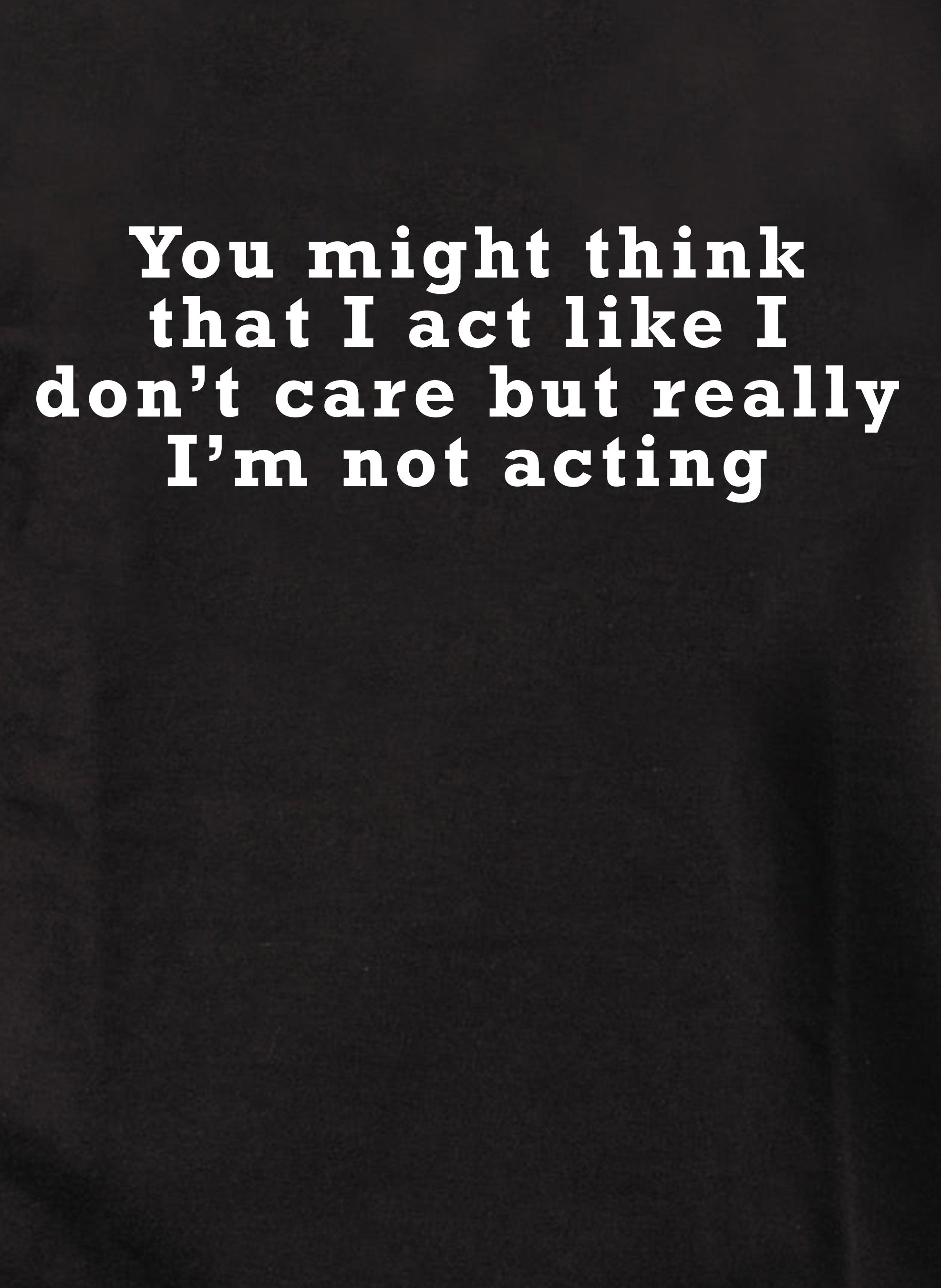 You might think that I act like I don’t care but really I’m not T-Shirt