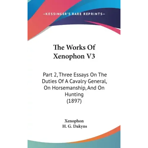 The Works Of Xenophon V3: Part 2, Three Essays On The Duties Of A Cavalry General, On Horsemanship, And On Hunting (1897) - Hardcover