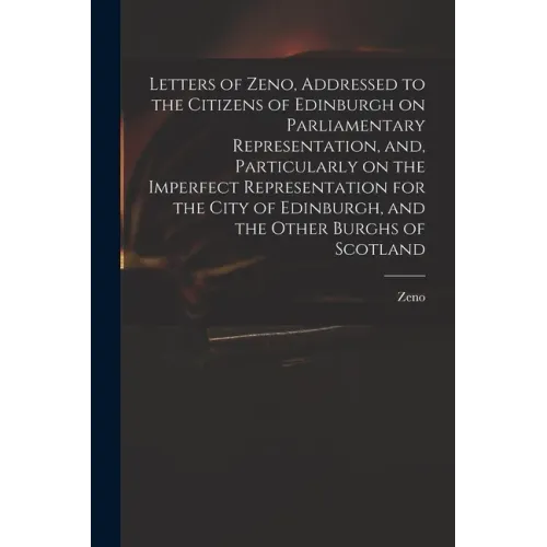 Letters of Zeno, Addressed to the Citizens of Edinburgh on Parliamentary Representation, and, Particularly on the Imperfect Representation for the Cit - Paperback