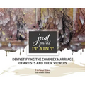 Just Paint, It Ain't: Demystifying the Complex Marriage of Artists and Their Viewers - Hardcover