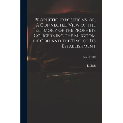 Prophetic Expositions, or, A Connected View of the Testimony of the Prophets Concerning the Kingdom of God and the Time of Its Establishment; no.719 v - Paperback