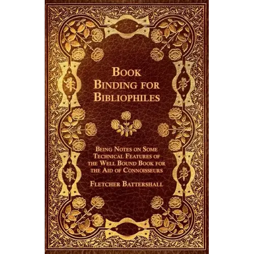 Book Binding for Bibliophiles - Being Notes on Some Technical Features of the Well Bound Book for the Aid of Connoisseurs - Together with a Sketch of - Paperback