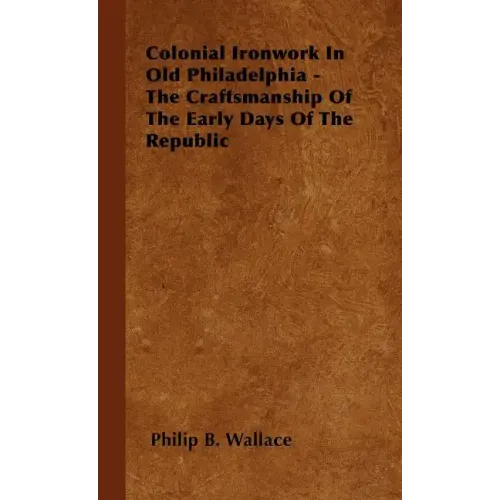 Colonial Ironwork In Old Philadelphia - The Craftsmanship Of The Early Days Of The Republic - Hardcover